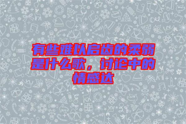 有些難以啟齒的柔弱是什么歌，討論中的情感達(dá)