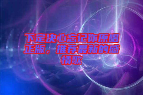 下定決心忘記你原唱正版，推薦最新的感情歌