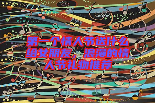 第一個(gè)情人節(jié)送什么給女朋友，浪漫的情人節(jié)禮物推薦