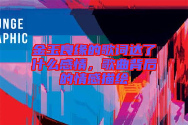 金玉良緣的歌詞達(dá)了什么感情，歌曲背后的情感描繪