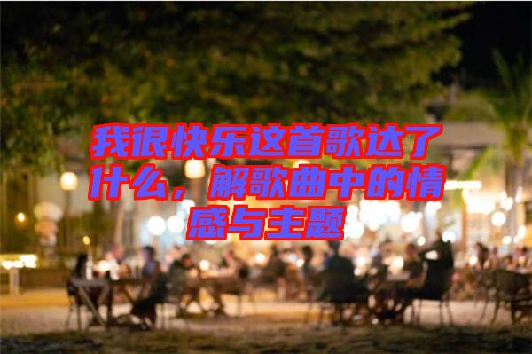 我很快樂這首歌達了什么，解歌曲中的情感與主題
