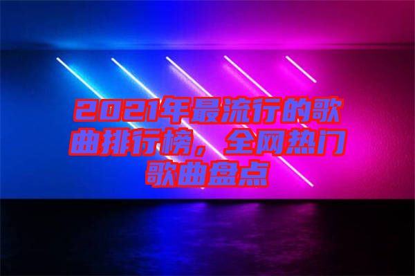 2021年最流行的歌曲排行榜，全網(wǎng)熱門歌曲盤點