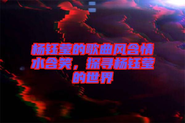 楊鈺瑩的歌曲風(fēng)含情水含笑，探尋楊鈺瑩的世界