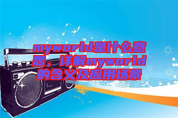 myworld是什么意思，詳解myworld的含義及應(yīng)用場景