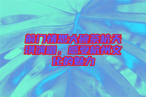 前門情思大碗茶杭天琪演唱，感受杭州文化的魅力
