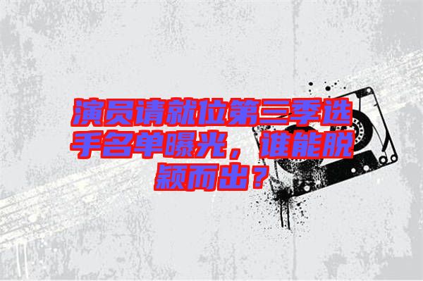 演員請就位第三季選手名單曝光，誰能脫穎而出？