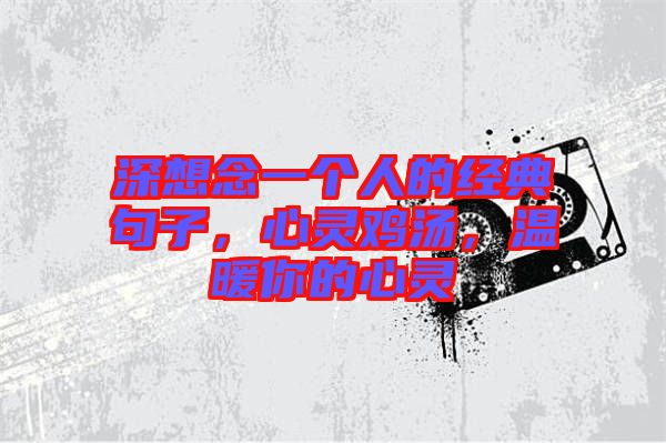 深想念一個人的經典句子，心靈雞湯，溫暖你的心靈