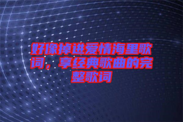 好像掉進(jìn)愛(ài)情海里歌詞，享經(jīng)典歌曲的完整歌詞