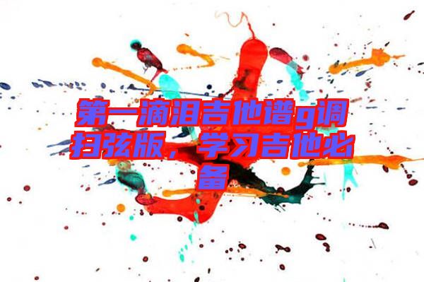 第一滴淚吉他譜g調(diào)掃弦版，學(xué)習(xí)吉他必備