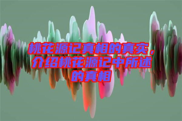 桃花源記真相的真實，介紹桃花源記中所述的真相