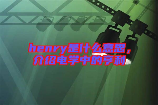 henry是什么意思，介紹電學(xué)中的亨利