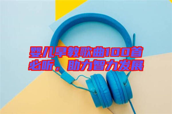 嬰兒早教歌曲100首必聽，助力智力發(fā)展