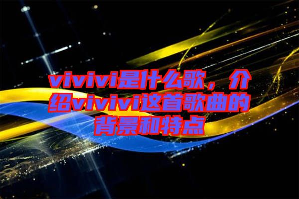 vivivi是什么歌，介紹vivivi這首歌曲的背景和特點(diǎn)