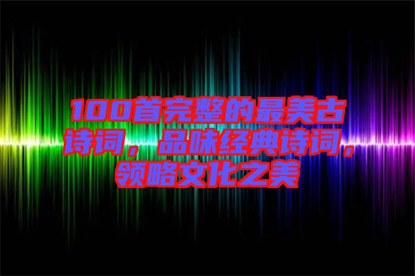 100首完整的最美古詩(shī)詞，品味經(jīng)典詩(shī)詞，領(lǐng)略文化之美
