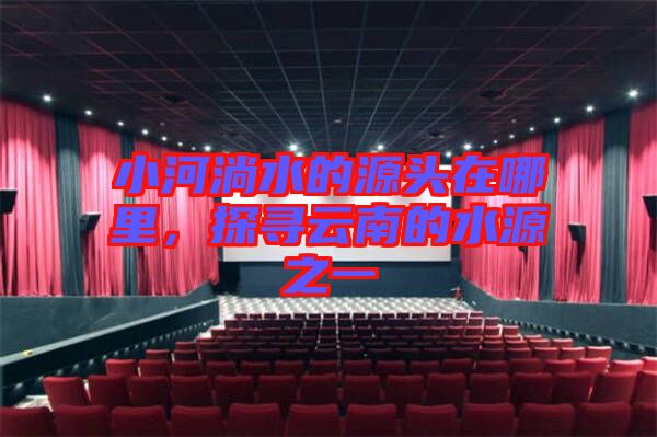 小河淌水的源頭在哪里，探尋云南的水源之一