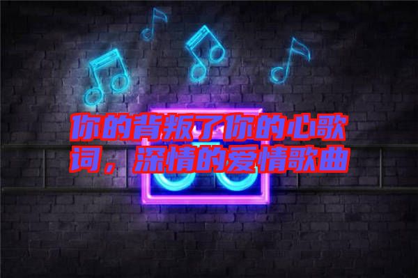 你的背叛了你的心歌詞，深情的愛(ài)情歌曲