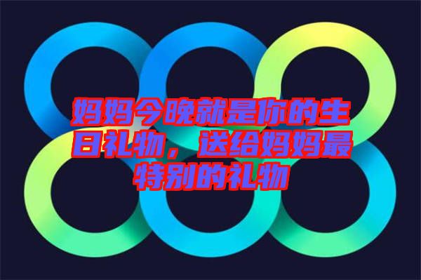 媽媽今晚就是你的生日禮物，送給媽媽最特別的禮物