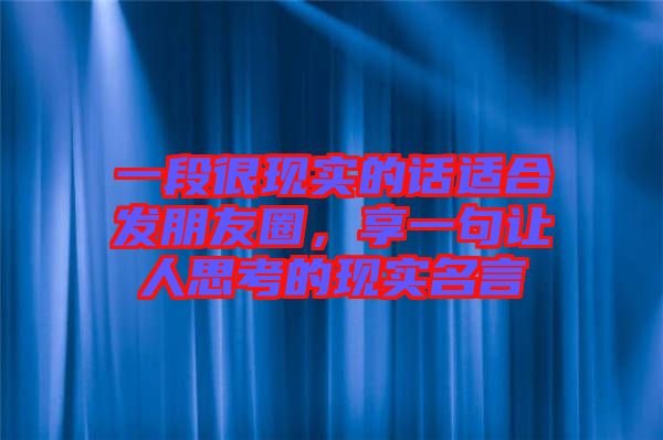 一段很現(xiàn)實(shí)的話適合發(fā)朋友圈，享一句讓人思考的現(xiàn)實(shí)名言
