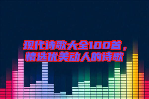 現(xiàn)代詩歌大全100首，精選優(yōu)美動(dòng)人的詩歌