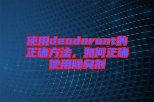 使用deodorant的正確方法，如何正確使用除臭劑