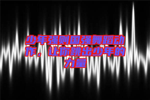 少年強(qiáng)則國(guó)強(qiáng)舞蹈動(dòng)作，讓你跳出少年的力量