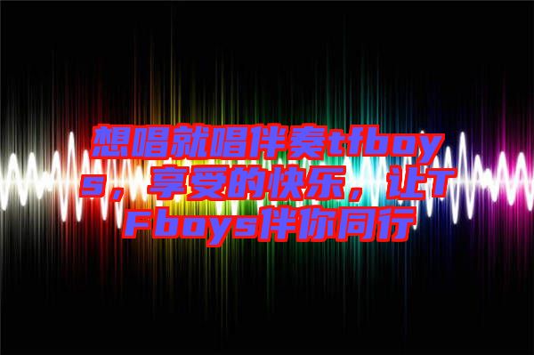 想唱就唱伴奏tfboys，享受的快樂，讓TFboys伴你同行