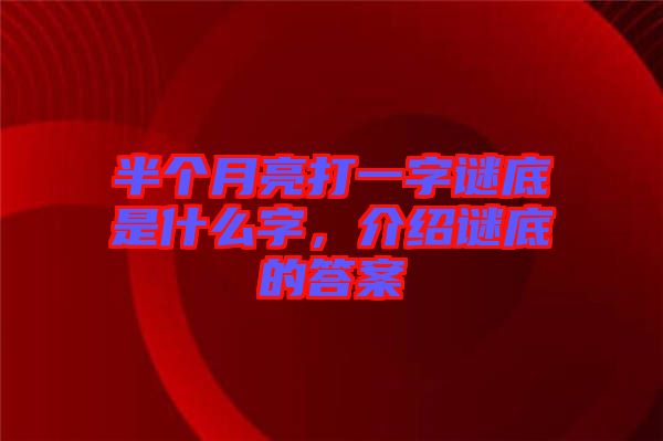 半個月亮打一字謎底是什么字，介紹謎底的答案