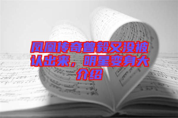鳳凰傳奇曾毅又沒被認出來，明星變身大介紹