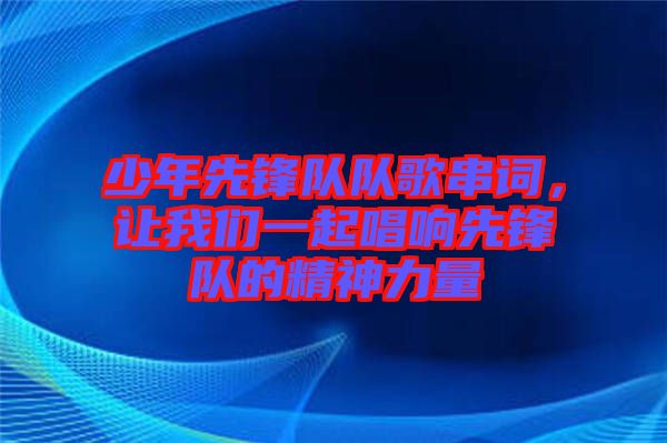 少年先鋒隊(duì)隊(duì)歌串詞，讓我們一起唱響先鋒隊(duì)的精神力量