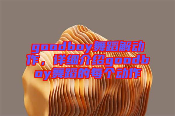 goodboy舞蹈解動作，詳細(xì)介紹goodboy舞蹈的每個動作