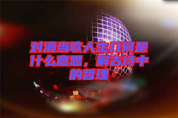 對酒當歌人生幾何是什么意思，解古詩中的哲理