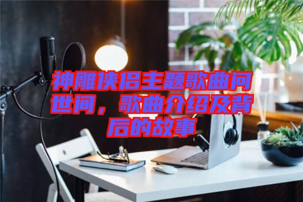 神雕俠侶主題歌曲問世間，歌曲介紹及背后的故事