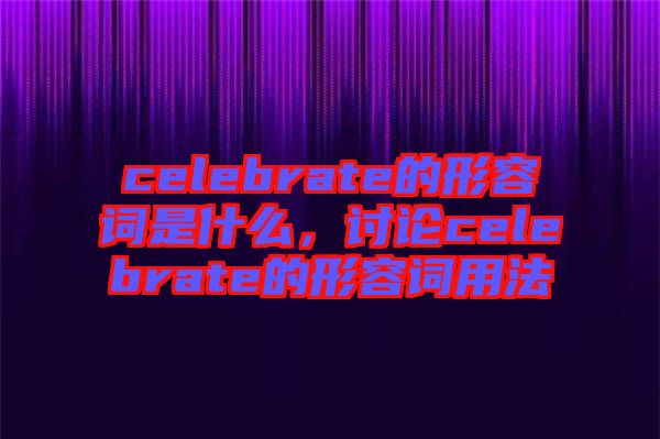 celebrate的形容詞是什么，討論celebrate的形容詞用法