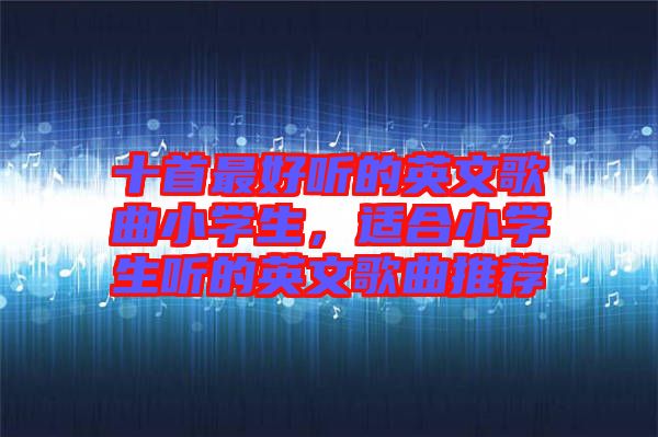 十首最好聽的英文歌曲小學生，適合小學生聽的英文歌曲推薦