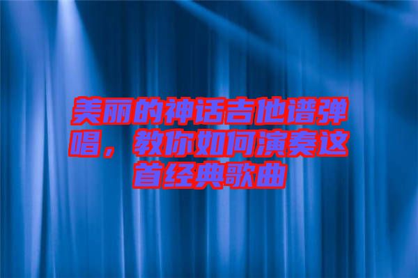 美麗的神話吉他譜彈唱，教你如何演奏這首經(jīng)典歌曲