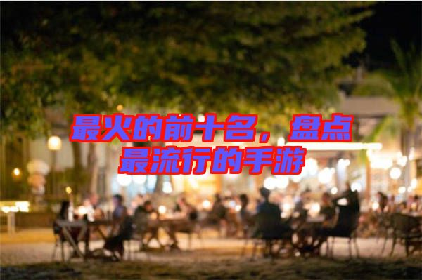 最火的前十名，盤點最流行的手游