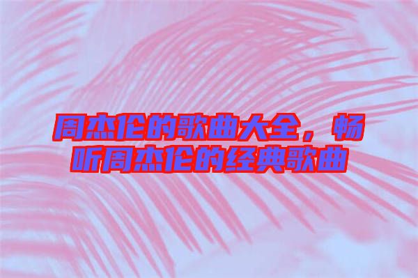 周杰倫的歌曲大全，暢聽周杰倫的經(jīng)典歌曲