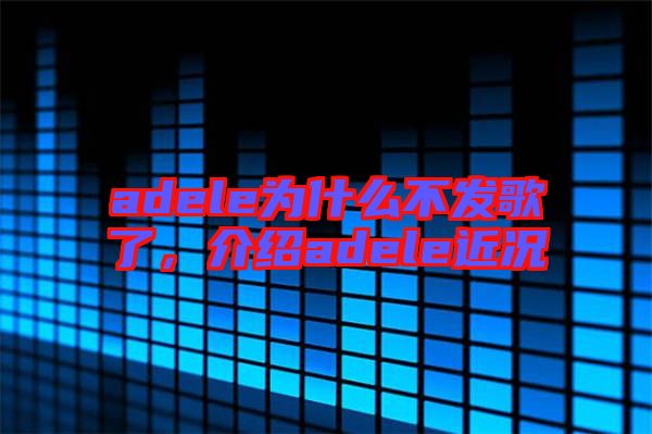 adele為什么不發(fā)歌了，介紹adele近況