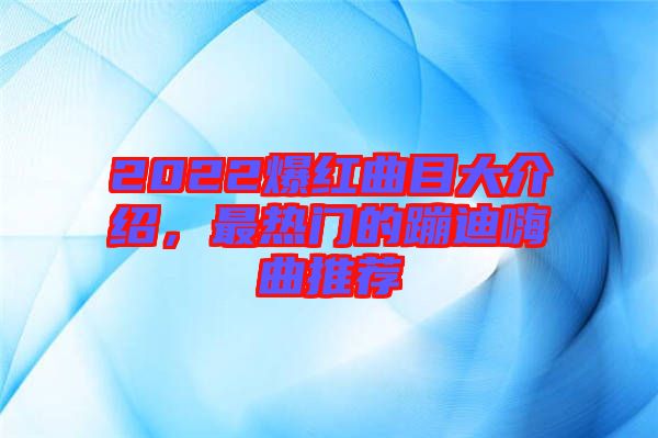 2022爆紅曲目大介紹，最熱門的蹦迪嗨曲推薦