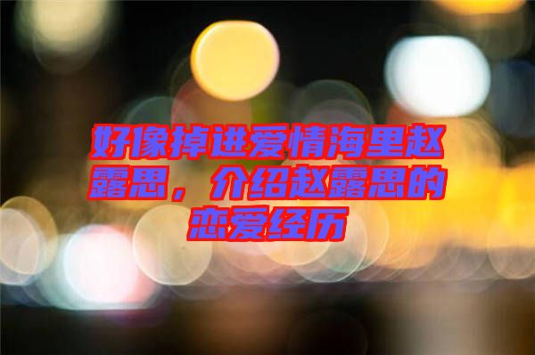 好像掉進(jìn)愛(ài)情海里趙露思，介紹趙露思的戀愛(ài)經(jīng)歷