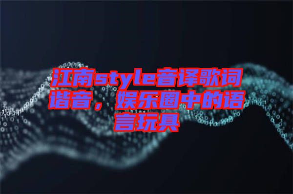 江南style音譯歌詞諧音，娛樂圈中的語言玩具