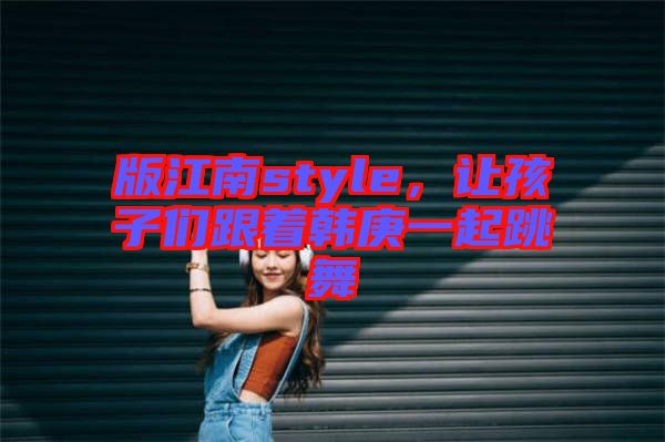 版江南style，讓孩子們跟著韓庚一起跳舞