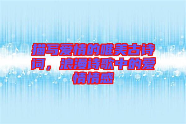 描寫(xiě)愛(ài)情的唯美古詩(shī)詞，浪漫詩(shī)歌中的愛(ài)情情感
