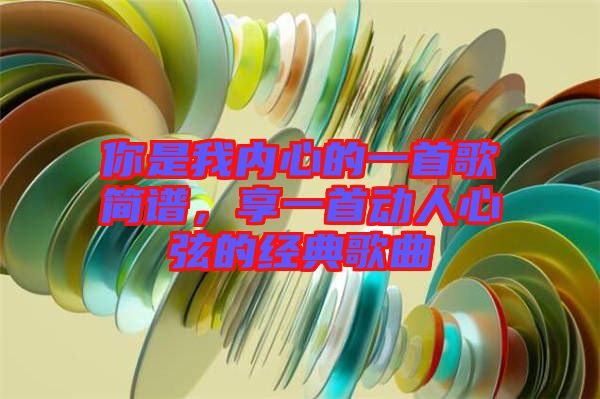 你是我內(nèi)心的一首歌簡譜，享一首動人心弦的經(jīng)典歌曲