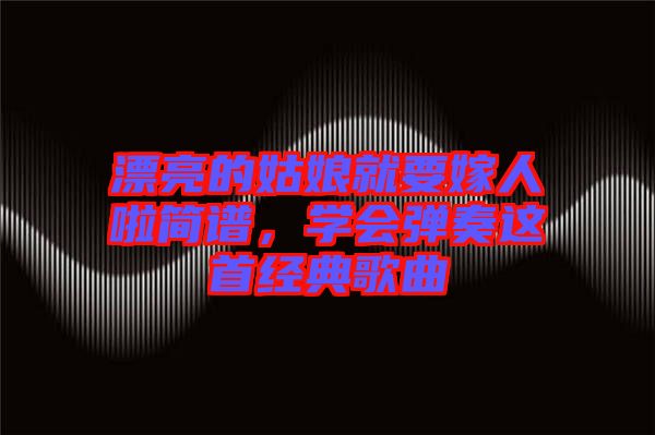 漂亮的姑娘就要嫁人啦簡譜，學(xué)會彈奏這首經(jīng)典歌曲