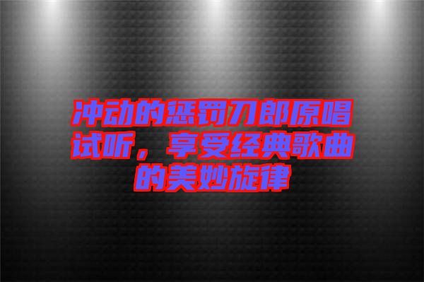 沖動的懲罰刀郎原唱試聽，享受經(jīng)典歌曲的美妙旋律