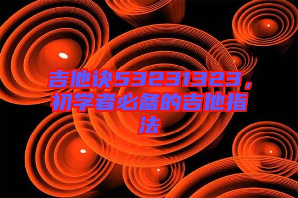 吉他訣53231323，初學(xué)者必備的吉他指法