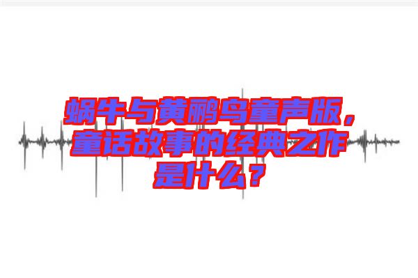 蝸牛與黃鸝鳥童聲版，童話故事的經(jīng)典之作是什么？