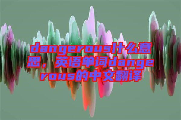 dangerous什么意思，英語(yǔ)單詞dangerous的中文翻譯