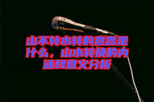 山不轉(zhuǎn)水轉(zhuǎn)的意思是什么，山水轉(zhuǎn)換的內(nèi)涵和意義分析
